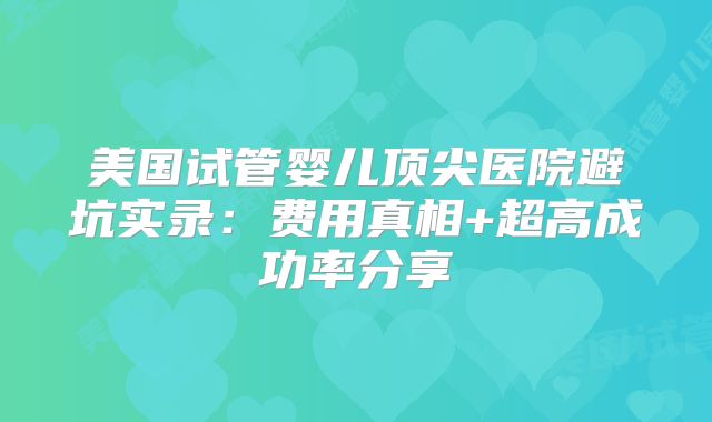 美国试管婴儿顶尖医院避坑实录：费用真相+超高成功率分享