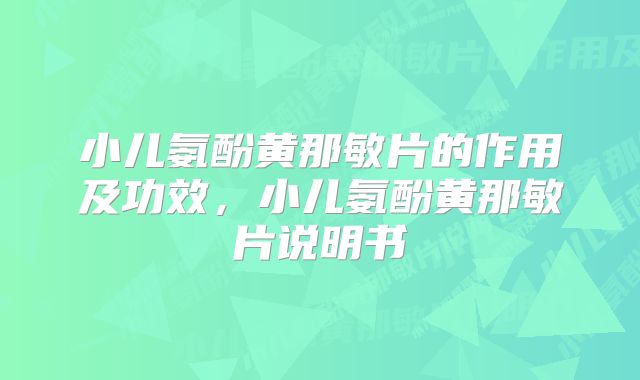 小儿氨酚黄那敏片的作用及功效，小儿氨酚黄那敏片说明书