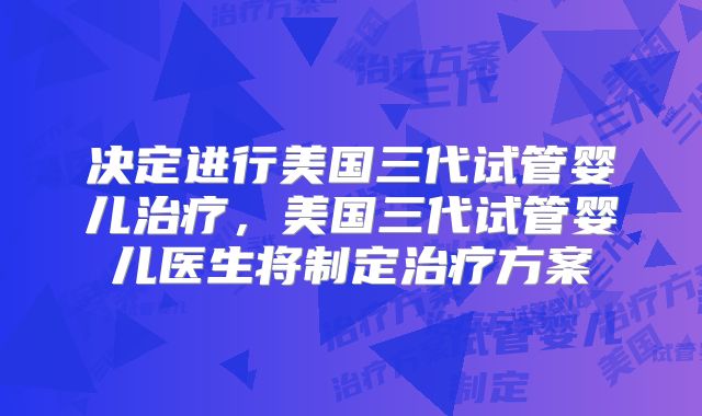 决定进行美国三代试管婴儿治疗，美国三代试管婴儿医生将制定治疗方案