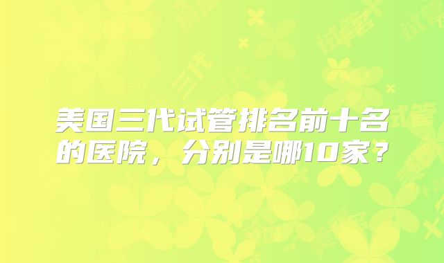 美国三代试管排名前十名的医院，分别是哪10家？