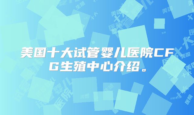 美国十大试管婴儿医院CFG生殖中心介绍。