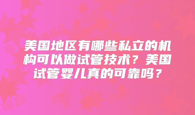 美国地区有哪些私立的机构可以做试管技术？美国试管婴儿真的可靠吗？
