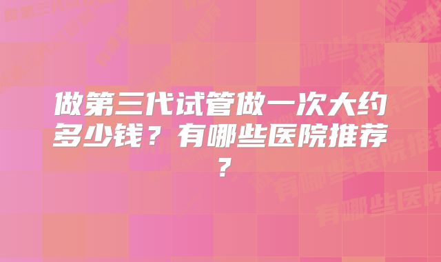 做第三代试管做一次大约多少钱？有哪些医院推荐？