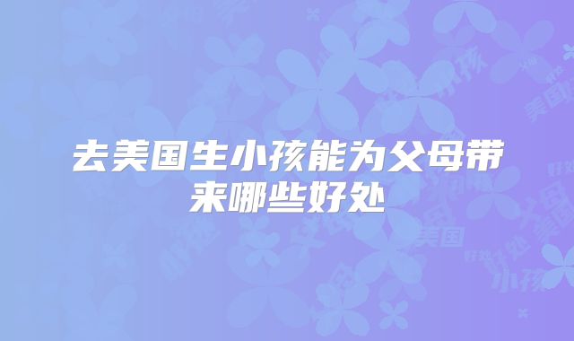 去美国生小孩能为父母带来哪些好处