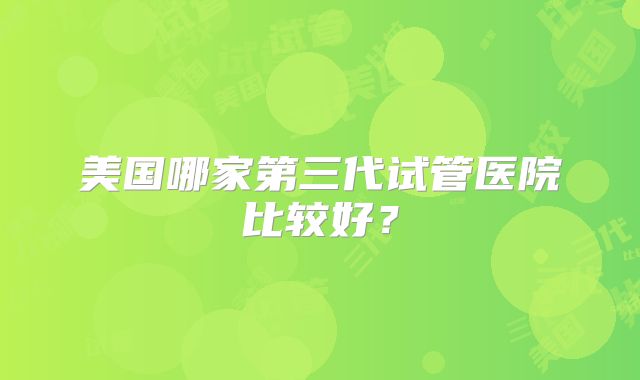 美国哪家第三代试管医院比较好？