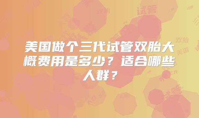 美国做个三代试管双胎大概费用是多少?适合哪些人群?