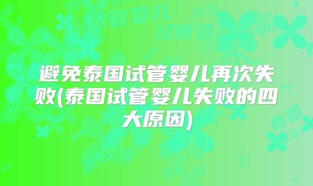 避免泰国试管婴儿再次失败(泰国试管婴儿失败的四大原因)