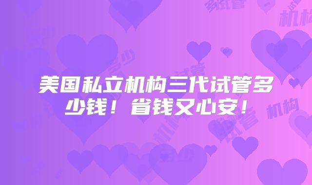 美国私立机构三代试管多少钱!省钱又心安!
