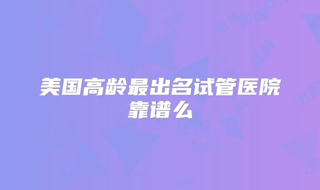 美国高龄最出名试管医院靠谱么