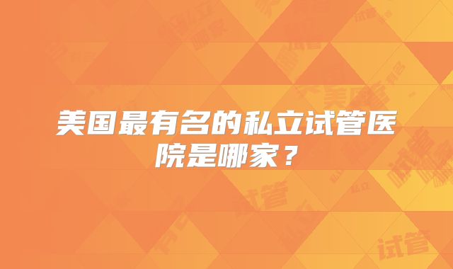 美国最有名的私立试管医院是哪家？