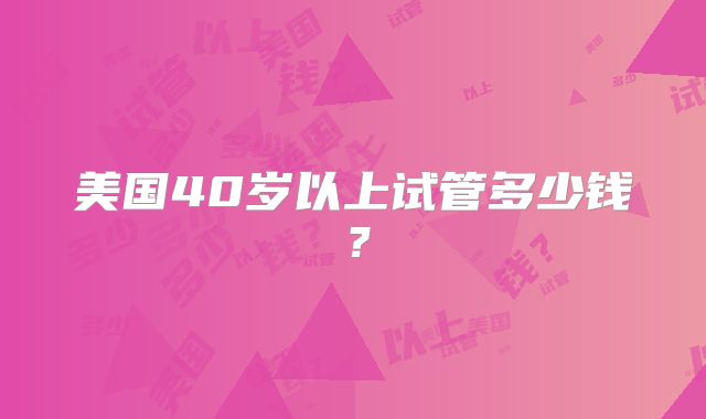 美国40岁以上试管多少钱？