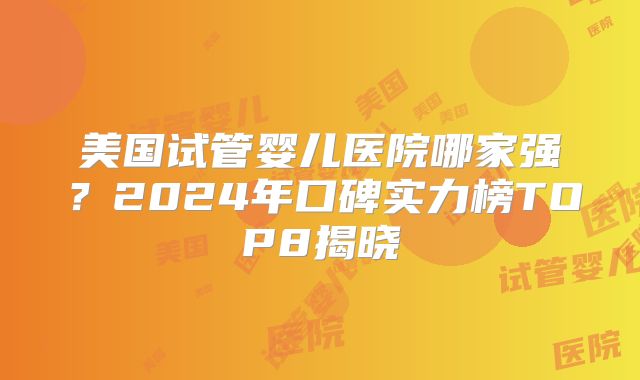 美国试管婴儿医院哪家强？2024年口碑实力榜TOP8揭晓