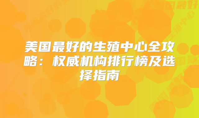 美国最好的生殖中心全攻略：权威机构排行榜及选择指南