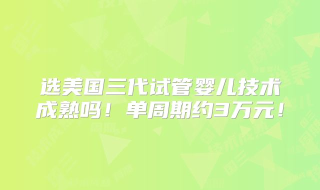 选美国三代试管婴儿技术成熟吗！单周期约3万元！