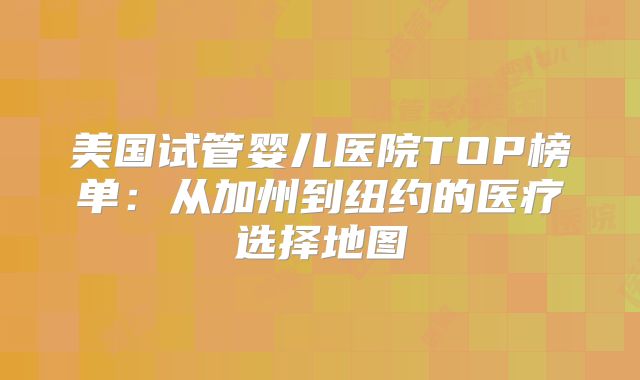 美国试管婴儿医院TOP榜单：从加州到纽约的医疗选择地图