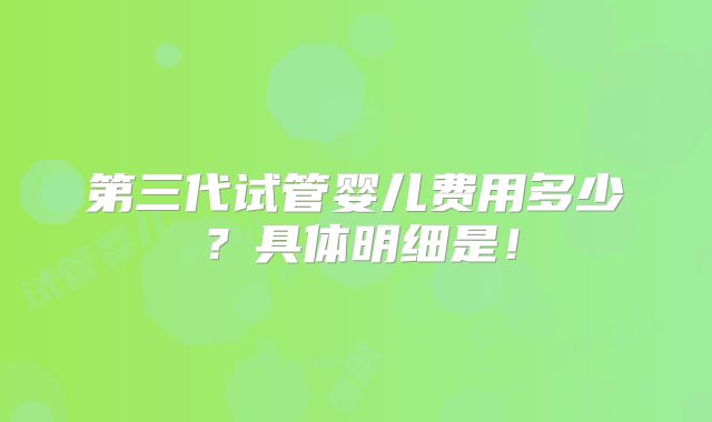 第三代试管婴儿费用多少？具体明细是！