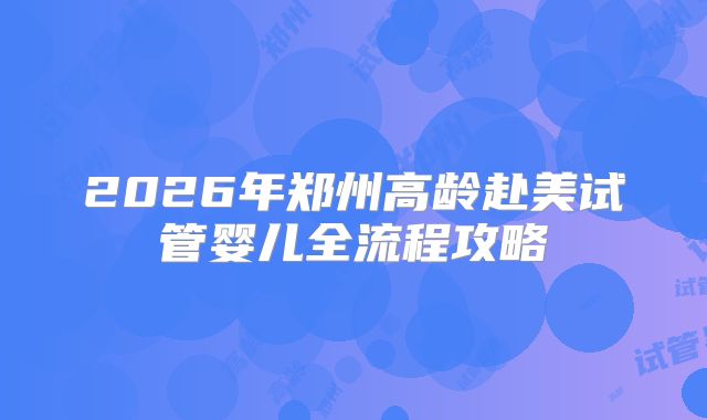 2026年郑州高龄赴美试管婴儿全流程攻略