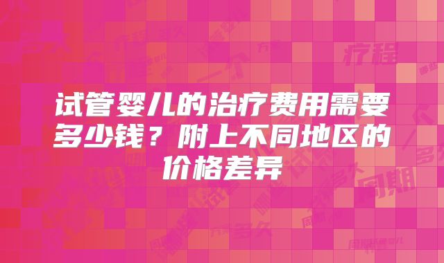 试管婴儿的治疗费用需要多少钱？附上不同地区的价格差异