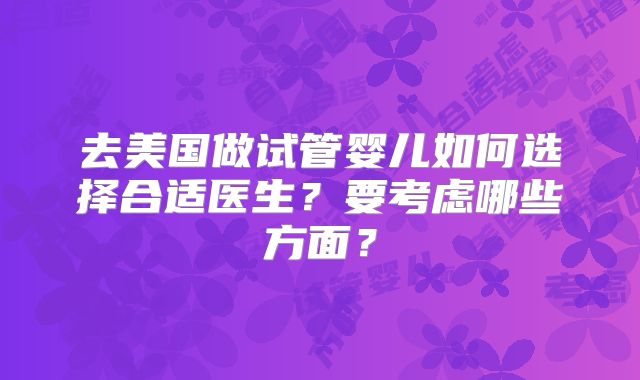 去美国做试管婴儿如何选择合适医生?要考虑哪些方面?
