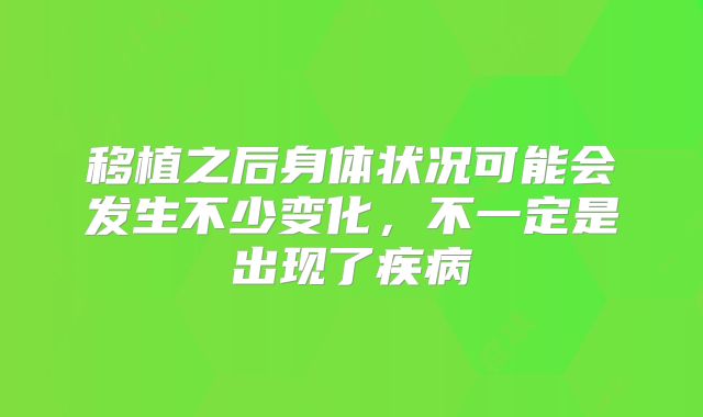 移植之后身体状况可能会发生不少变化,不一定是出现了疾病
