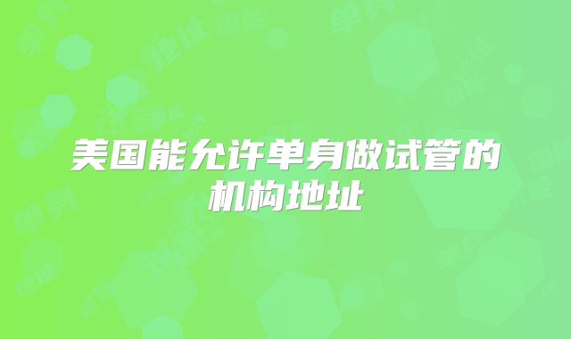美国能允许单身做试管的机构地址