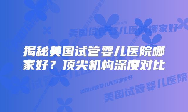 揭秘美国试管婴儿医院哪家好？顶尖机构深度对比