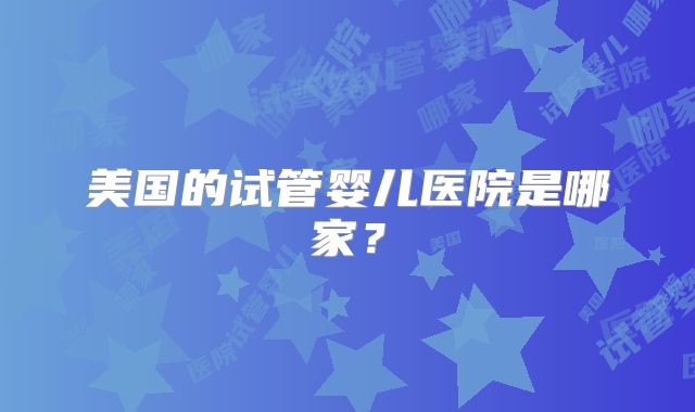 美国的试管婴儿医院是哪家？
