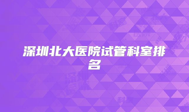 深圳北大医院试管科室排名