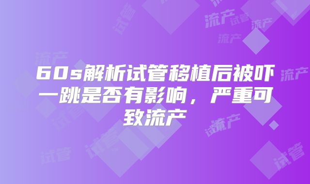 60s解析试管移植后被吓一跳是否有影响，严重可致流产