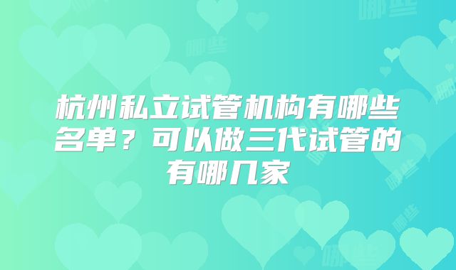 杭州私立试管机构有哪些名单？可以做三代试管的有哪几家