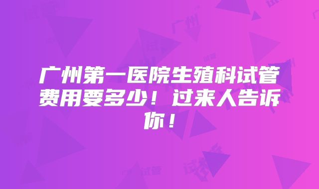 广州第一医院生殖科试管费用要多少！过来人告诉你！