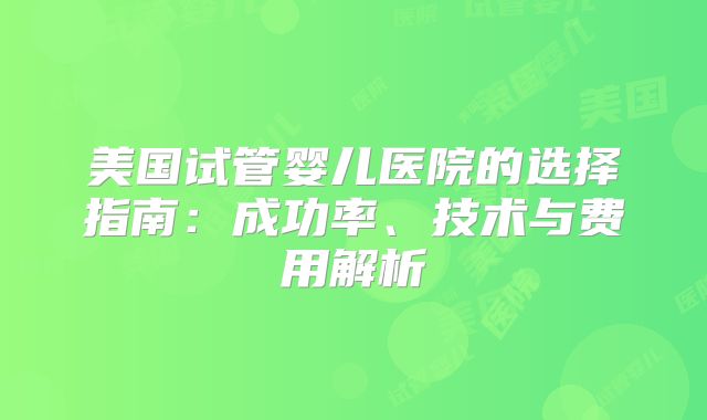 美国试管婴儿医院的选择指南:成功率、技术与费用解析