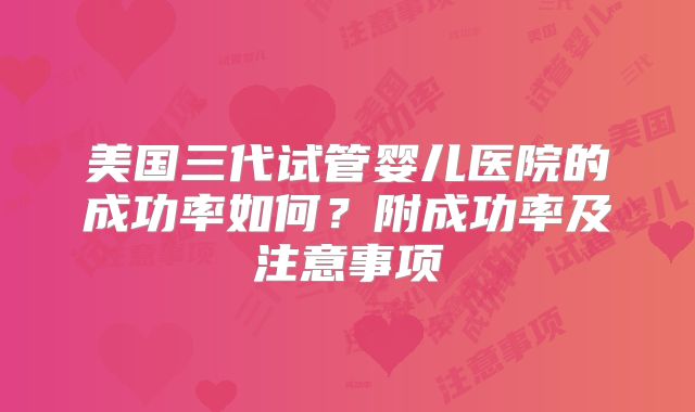 美国三代试管婴儿医院的成功率如何？附成功率及注意事项