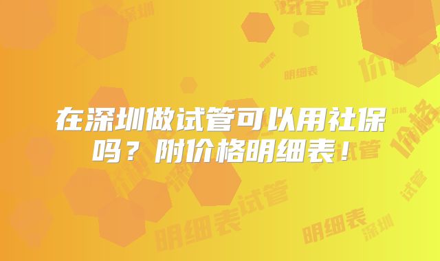 在深圳做试管可以用社保吗？附价格明细表！