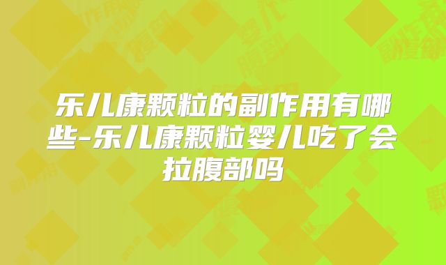 乐儿康颗粒的副作用有哪些-乐儿康颗粒婴儿吃了会拉腹部吗