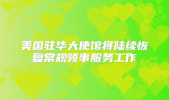 美国驻华大使馆将陆续恢复常规领事服务工作