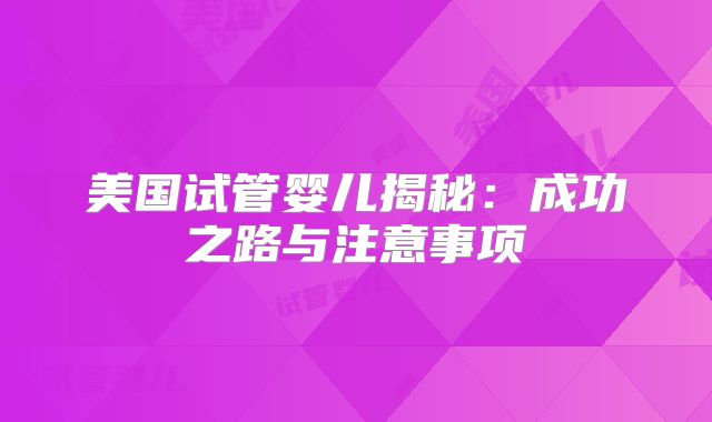 美国试管婴儿揭秘：成功之路与注意事项