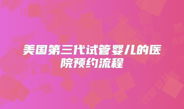 美国第三代试管婴儿的医院预约流程