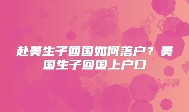 赴美生子回国如何落户？美国生子回国上户口