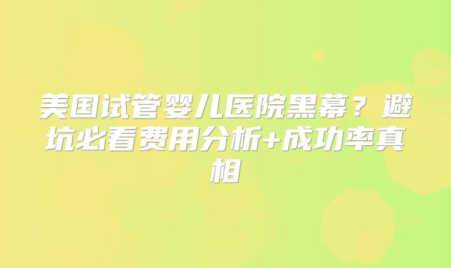 美国试管婴儿医院黑幕？避坑必看费用分析+成功率真相