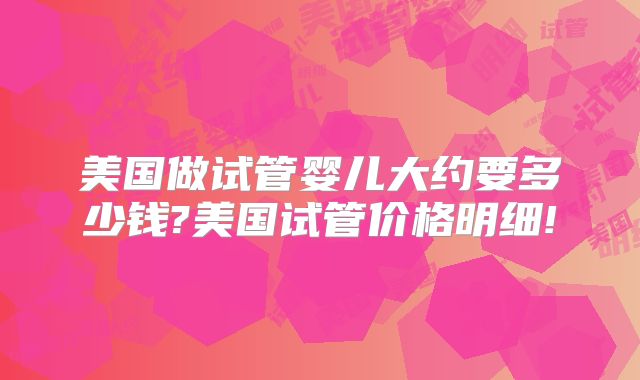 美国做试管婴儿大约要多少钱?美国试管价格明细!