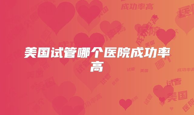 美国试管哪个医院成功率高