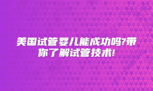美国试管婴儿能成功吗?带你了解试管技术!