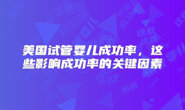 美国试管婴儿成功率，这些影响成功率的关键因素