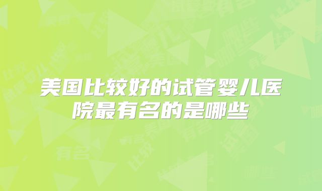 美国比较好的试管婴儿医院最有名的是哪些