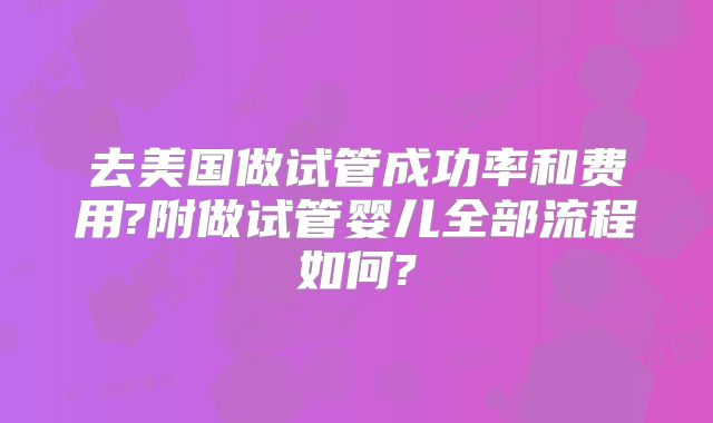 去美国做试管成功率和费用?附做试管婴儿全部流程如何?