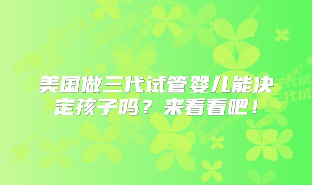 美国做三代试管婴儿能决定孩子吗?来看看吧!
