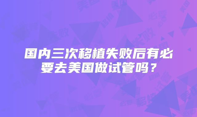 国内三次移植失败后有必要去美国做试管吗？
