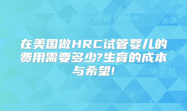 在美国做HRC试管婴儿的费用需要多少?生育的成本与希望!