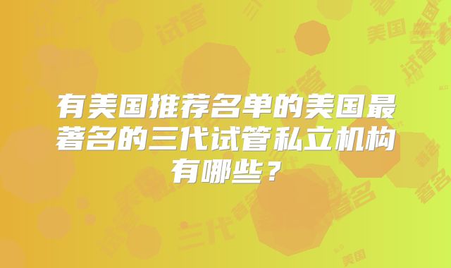 有美国推荐名单的美国最著名的三代试管私立机构有哪些?